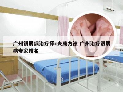 广州银屑病治疗择c夫康方法 广州治疗银屑病专家排名
