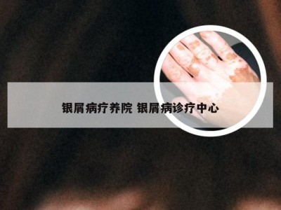 银屑病疗养院 银屑病诊疗中心