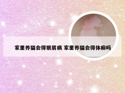 家里养猫会得银屑病 家里养猫会得体癣吗