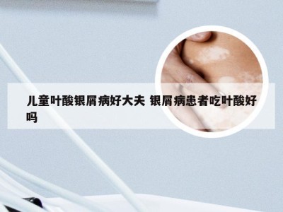 儿童叶酸银屑病好大夫 银屑病患者吃叶酸好吗