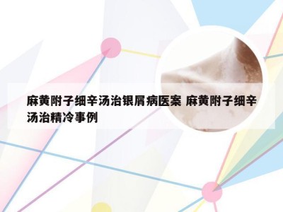 麻黄附子细辛汤治银屑病医案 麻黄附子细辛汤治精冷事例