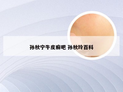 孙秋宁牛皮癣吧 孙秋玲百科