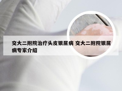 交大二附院治疗头皮银屑病 交大二附院银屑病专家介绍
