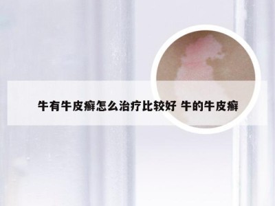 牛有牛皮癣怎么治疗比较好 牛的牛皮癣