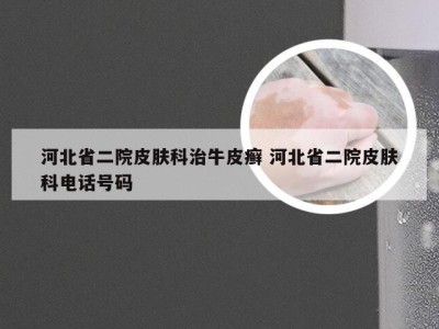 河北省二院皮肤科治牛皮癣 河北省二院皮肤科电话号码