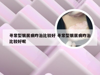 寻常型银屑病咋治比较好 寻常型银屑病咋治比较好呢