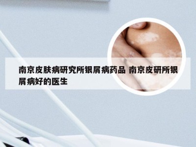 南京皮肤病研究所银屑病药品 南京皮研所银屑病好的医生