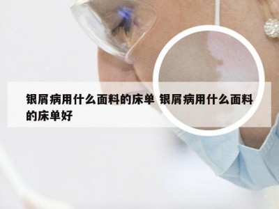 银屑病用什么面料的床单 银屑病用什么面料的床单好