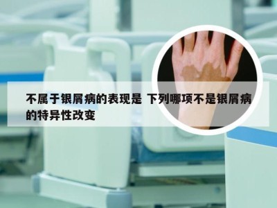 不属于银屑病的表现是 下列哪项不是银屑病的特异性改变
