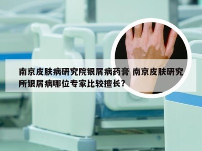 南京皮肤病研究院银屑病药膏 南京皮肤研究所银屑病哪位专家比较擅长?