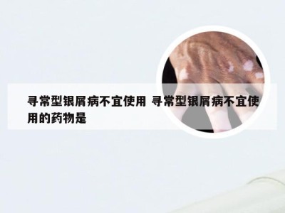 寻常型银屑病不宜使用 寻常型银屑病不宜使用的药物是