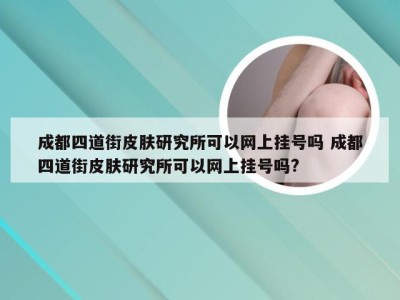 成都四道街皮肤研究所可以网上挂号吗 成都四道街皮肤研究所可以网上挂号吗?