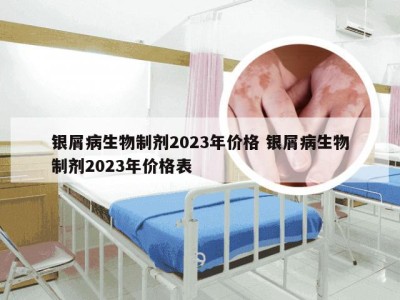 银屑病生物制剂2023年价格 银屑病生物制剂2023年价格表