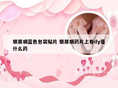 银屑病蓝色包装贴片 银屑病药片上有dy是什么药