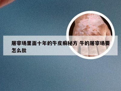 屠宰场里面十年的牛皮癣秘方 牛的屠宰场要怎么批