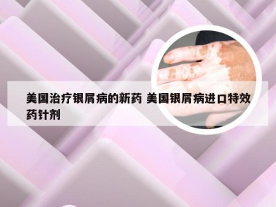 美国治疗银屑病的新药 美国银屑病进口特效药针剂