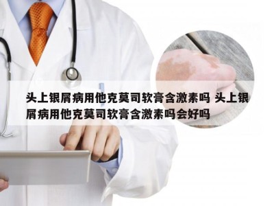 头上银屑病用他克莫司软膏含激素吗 头上银屑病用他克莫司软膏含激素吗会好吗