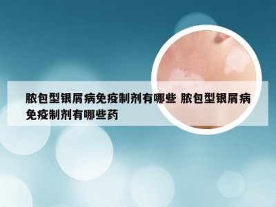 脓包型银屑病免疫制剂有哪些 脓包型银屑病免疫制剂有哪些药