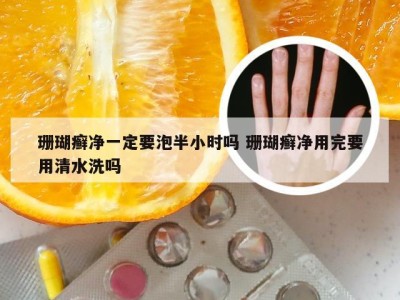 珊瑚癣净一定要泡半小时吗 珊瑚癣净用完要用清水洗吗