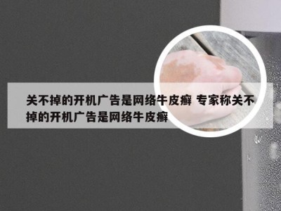 关不掉的开机广告是网络牛皮癣 专家称关不掉的开机广告是网络牛皮癣