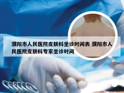 濮阳市人民医院皮肤科坐诊时间表 濮阳市人民医院皮肤科专家坐诊时间