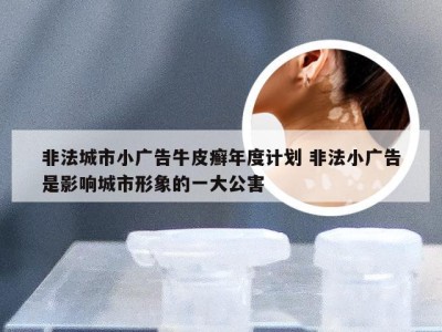 非法城市小广告牛皮癣年度计划 非法小广告是影响城市形象的一大公害
