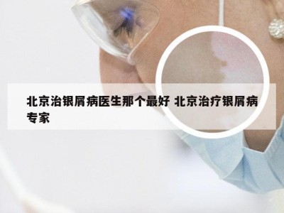 北京治银屑病医生那个最好 北京治疗银屑病专家
