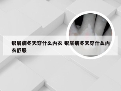 银屑病冬天穿什么内衣 银屑病冬天穿什么内衣舒服