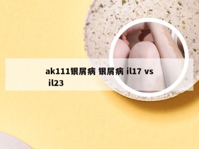 ak111银屑病 银屑病 il17 vs il23