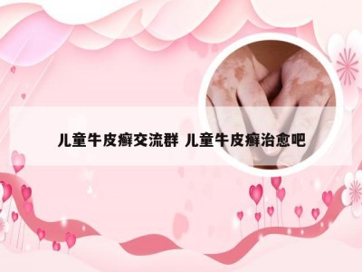 儿童牛皮癣交流群 儿童牛皮癣治愈吧