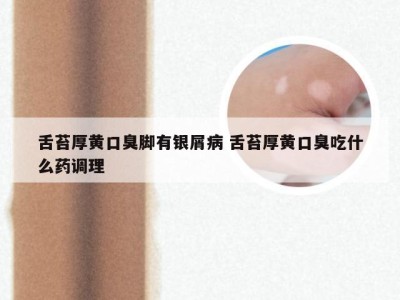 舌苔厚黄口臭脚有银屑病 舌苔厚黄口臭吃什么药调理