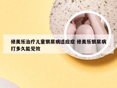 修美乐治疗儿童银屑病适应症 修美乐银屑病打多久能见效