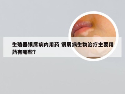 生殖器银屑病内用药 银屑病生物治疗主要用药有哪些?