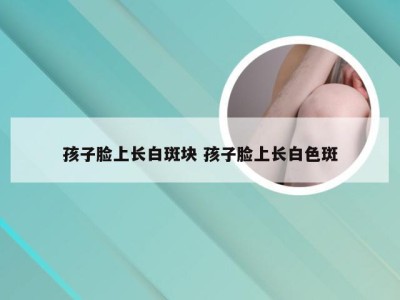 孩子脸上长白斑块 孩子脸上长白色斑