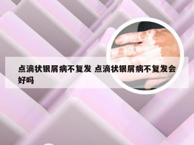 点滴状银屑病不复发 点滴状银屑病不复发会好吗