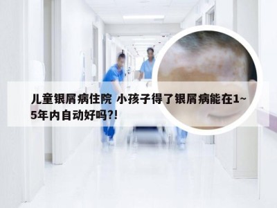 儿童银屑病住院 小孩子得了银屑病能在1~5年内自动好吗?!