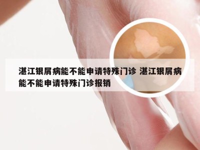 湛江银屑病能不能申请特殊门诊 湛江银屑病能不能申请特殊门诊报销