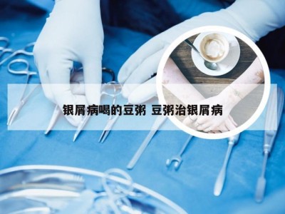 银屑病喝的豆粥 豆粥治银屑病