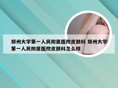 郑州大学第一人民附属医院皮肤科 郑州大学第一人民附属医院皮肤科怎么样