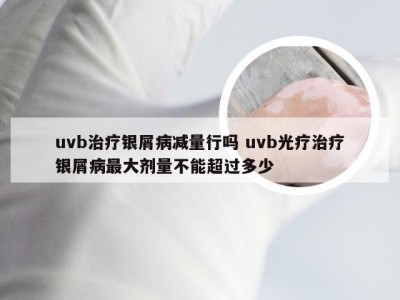 uvb治疗银屑病减量行吗 uvb光疗治疗银屑病最大剂量不能超过多少