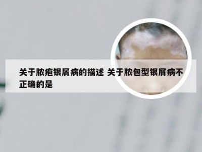 关于脓疱银屑病的描述 关于脓包型银屑病不正确的是