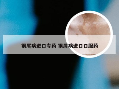 银屑病进口专药 银屑病进口口服药
