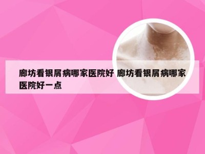 廊坊看银屑病哪家医院好 廊坊看银屑病哪家医院好一点