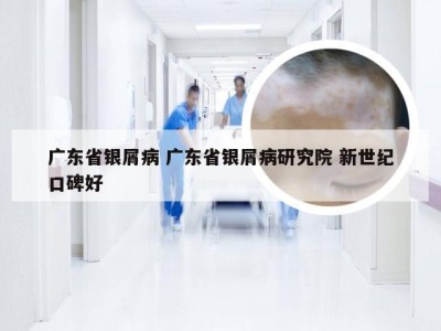 广东省银屑病 广东省银屑病研究院 新世纪口碑好