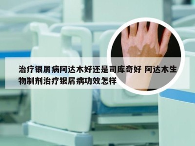 治疗银屑病阿达木好还是司库奇好 阿达木生物制剂治疗银屑病功效怎样