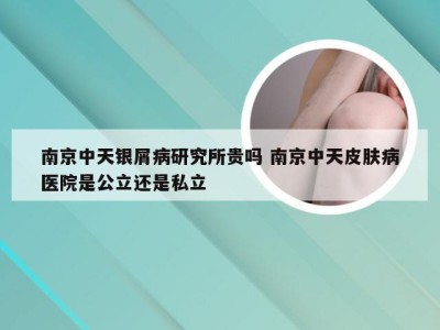 南京中天银屑病研究所贵吗 南京中天皮肤病医院是公立还是私立