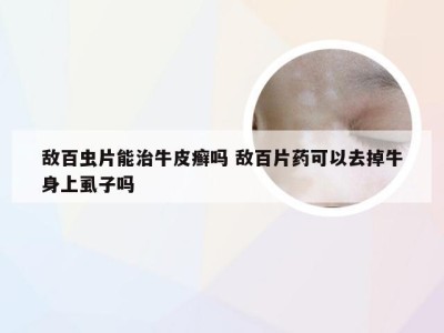 敌百虫片能治牛皮癣吗 敌百片药可以去掉牛身上虱子吗