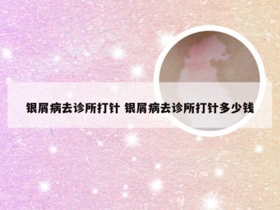 银屑病去诊所打针 银屑病去诊所打针多少钱