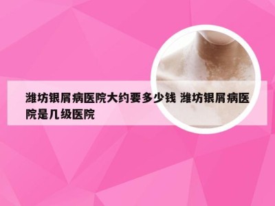 潍坊银屑病医院大约要多少钱 潍坊银屑病医院是几级医院