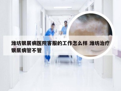 潍坊银屑病医院客服的工作怎么样 潍坊治疗银屑病管不管